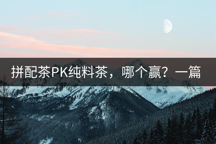 拼配茶PK純料茶，哪個(gè)贏？一篇文章為你全面解讀