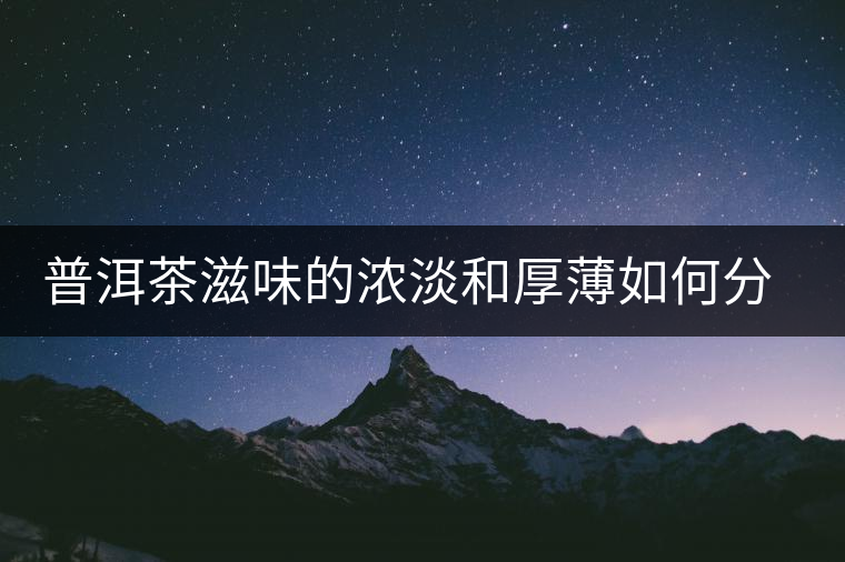 普洱茶滋味的濃淡和厚薄如何分辨 普洱茶滋味的濃淡和厚薄如何分辨