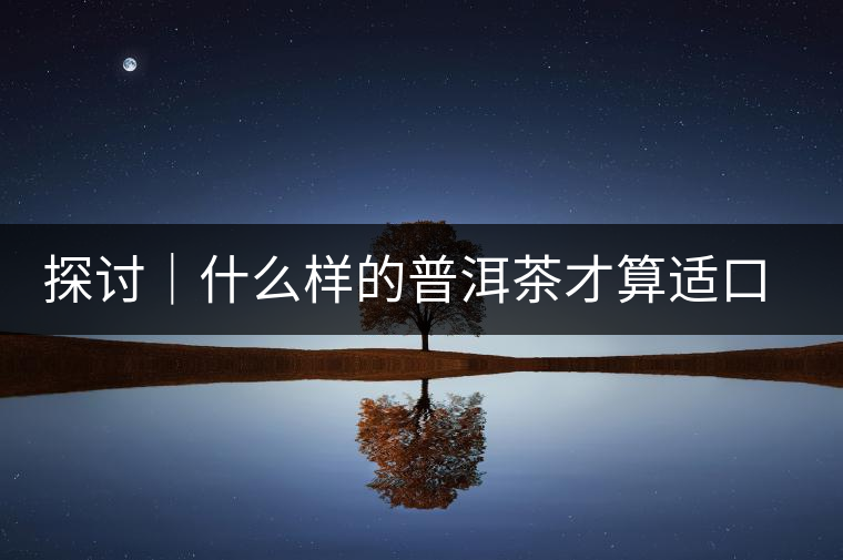 探討｜什么樣的普洱茶才算適口為珍？