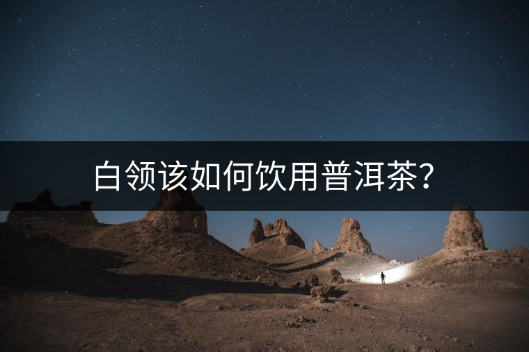 白領(lǐng)該如何飲用普洱茶？