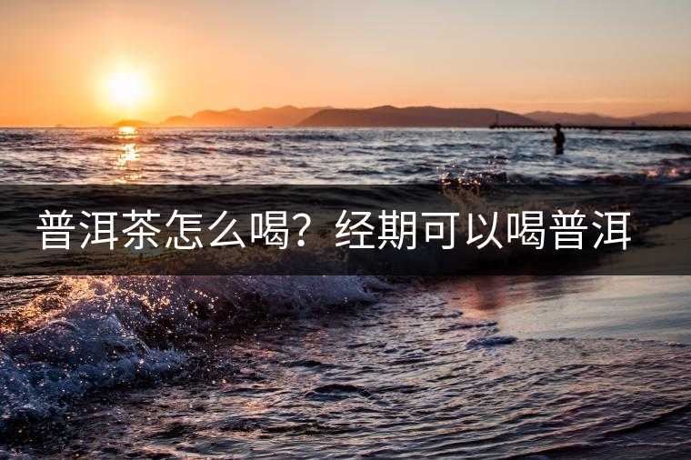 普洱茶怎么喝？經期可以喝普洱茶嗎？