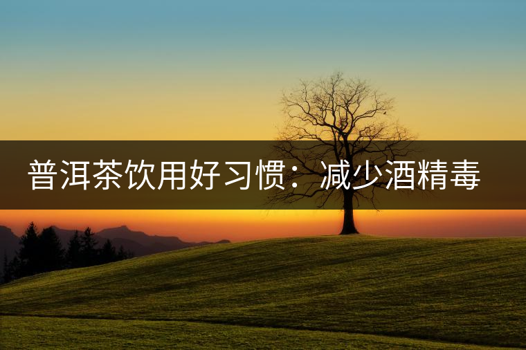 普洱茶飲用好習(xí)慣:減少酒精毒害宜適當(dāng)飲茶 普洱茶飲用好習(xí)慣:減少酒精毒害宜適當(dāng)飲茶