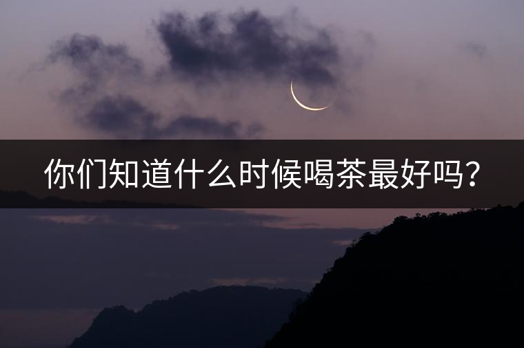 你們知道什么時(shí)候喝茶最好嗎？