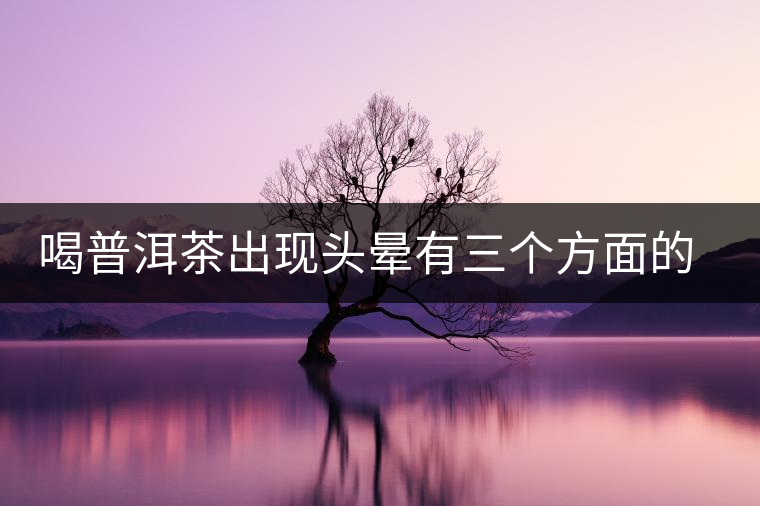 喝普洱茶出現(xiàn)頭暈有三個(gè)方面的可能性