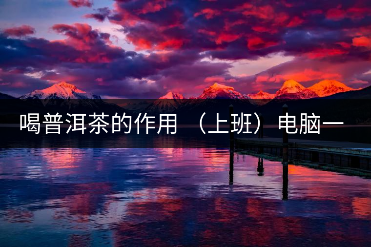 喝普洱茶的作用 （上班）電腦一族應(yīng)多喝普洱茶