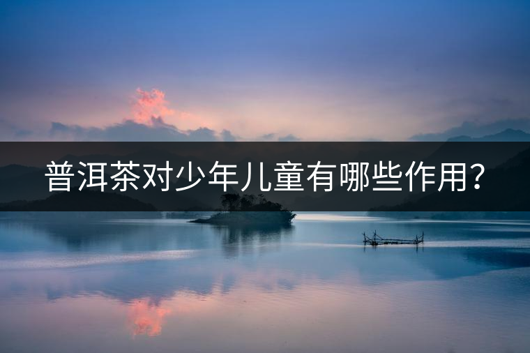 普洱茶對(duì)少年兒童有哪些作用？