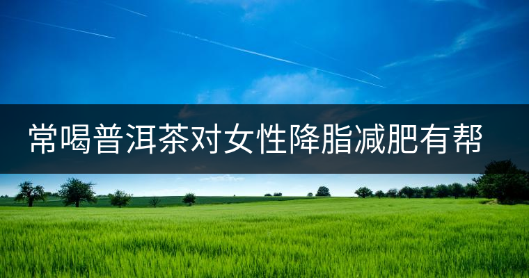 常喝普洱茶對(duì)女性降脂減肥有幫助 常喝普洱茶對(duì)女性降脂減肥有幫助
