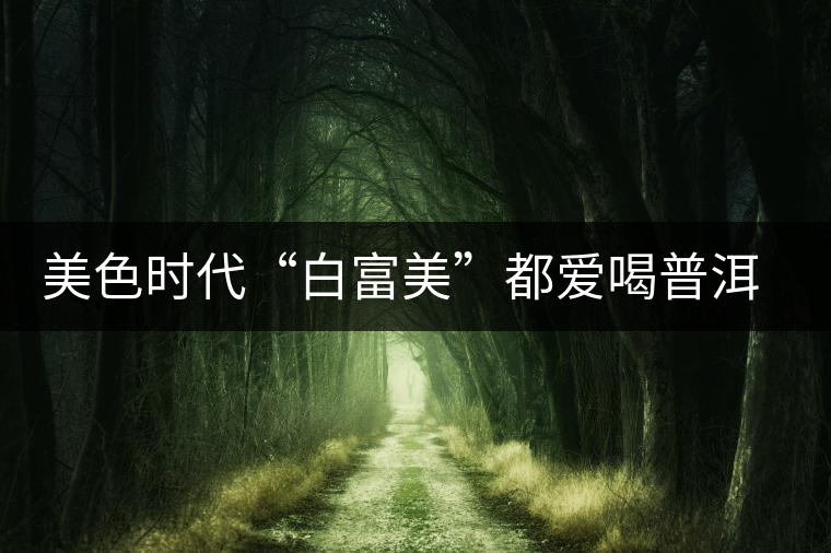 美色時(shí)代“白富美”都愛(ài)喝普洱茶美容？