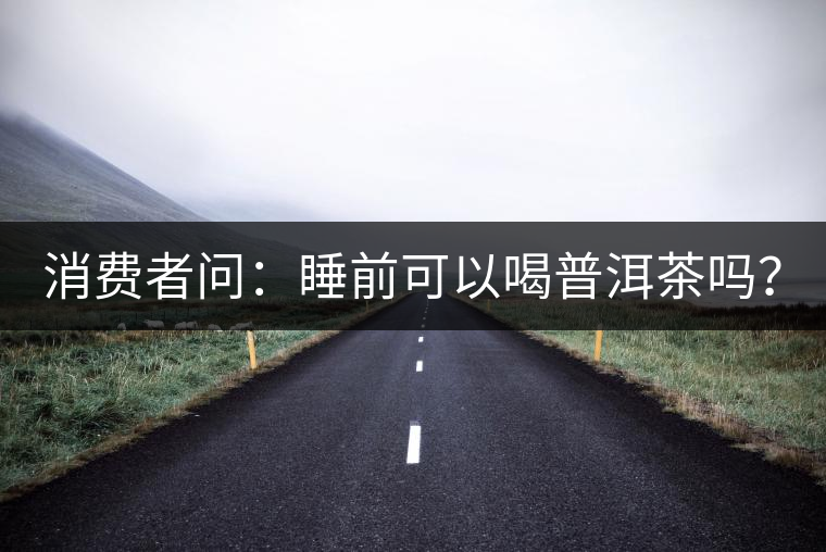 消費(fèi)者問：睡前可以喝普洱茶嗎？