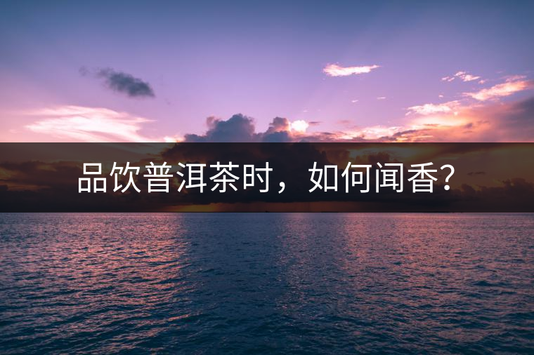 品飲普洱茶時(shí)，如何聞香？