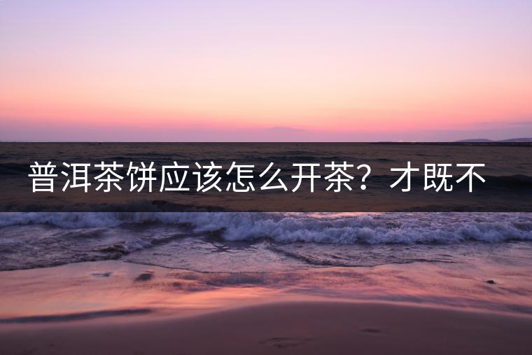 普洱茶餅應(yīng)該怎么開茶？才既不費(fèi)力又能保持茶葉條索的完整度？
