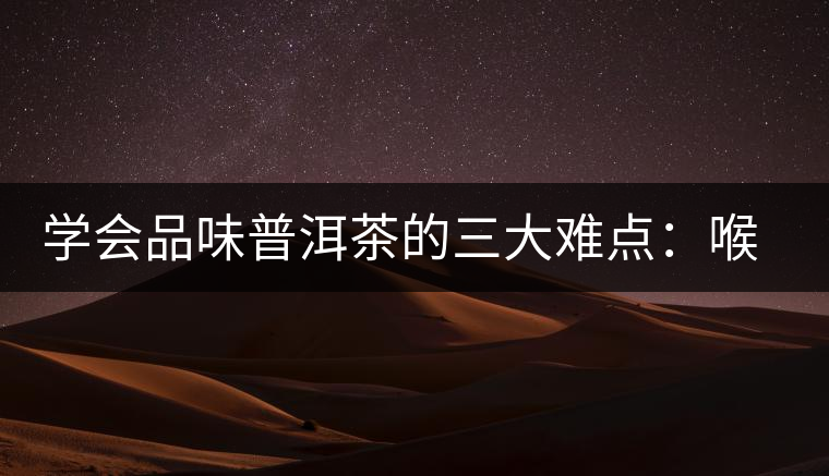 學(xué)會(huì)品味普洱茶的三大難點(diǎn)：喉韻、水性和茶氣