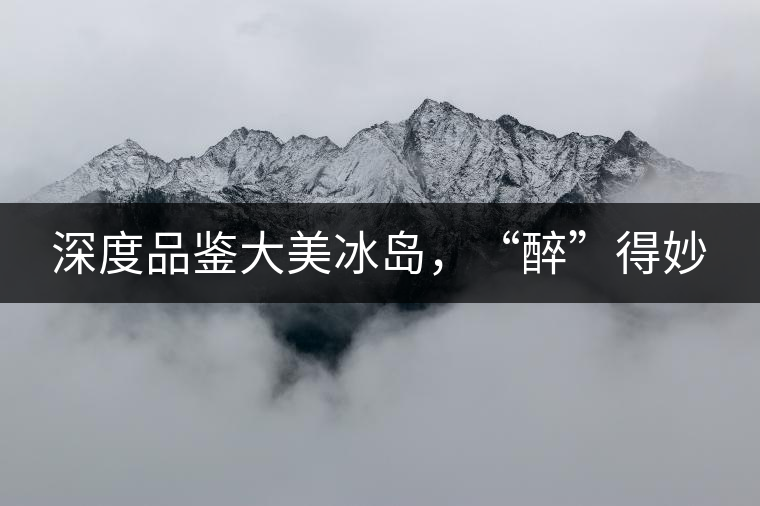 深度品鑒大美冰島，“醉”得妙