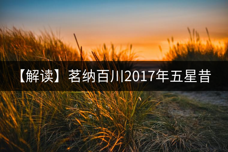【解讀】茗納百川2017年五星昔歸(生) 【解讀】茗納百川2017年五星昔歸(生)