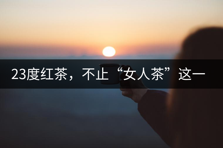 23度紅茶，不止“女人茶”這一個(gè)標(biāo)簽