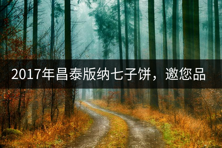 2017年昌泰版納七子餅，邀您品鑒！