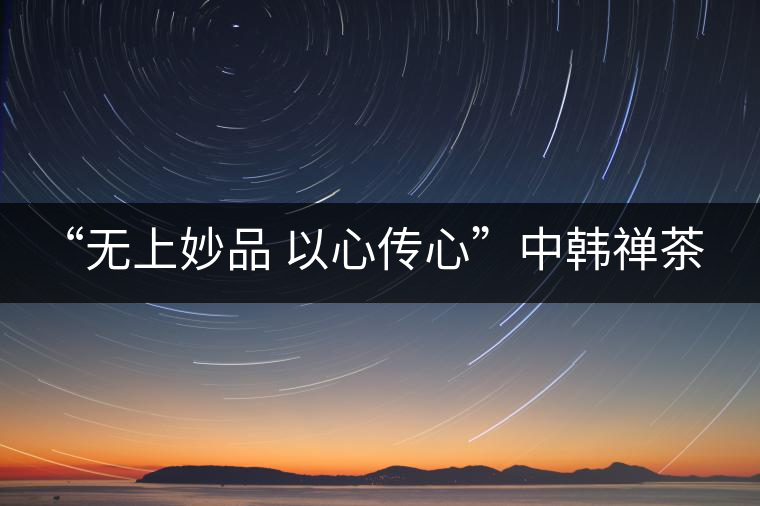 “無上妙品 以心傳心”中韓禪茶會(huì)成功舉辦 | 大益「傳心」在首爾發(fā)布