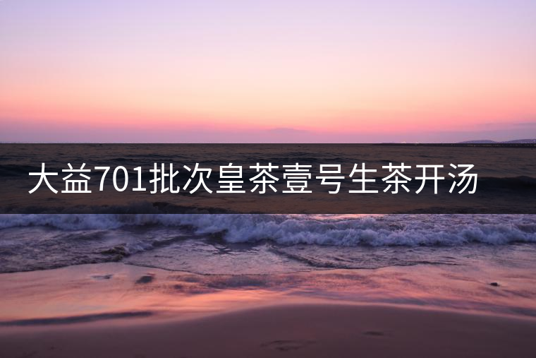 大益701批次皇茶壹號(hào)生茶開湯賞析 大益701批次皇茶壹號(hào)生茶開湯賞析
