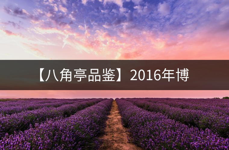 【八角亭品鑒】2016年博 【八角亭品鑒】2016年博