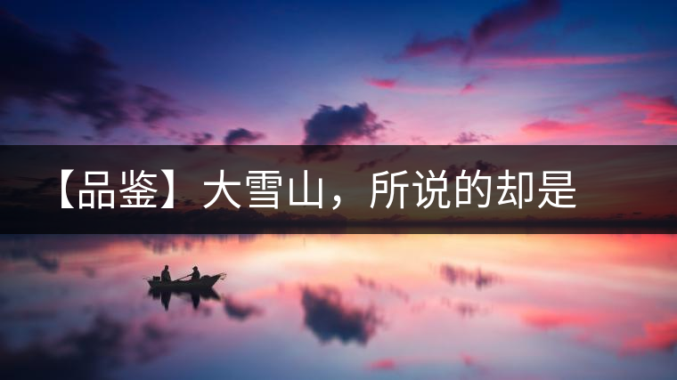 【品鑒】大雪山，所說(shuō)的卻是春