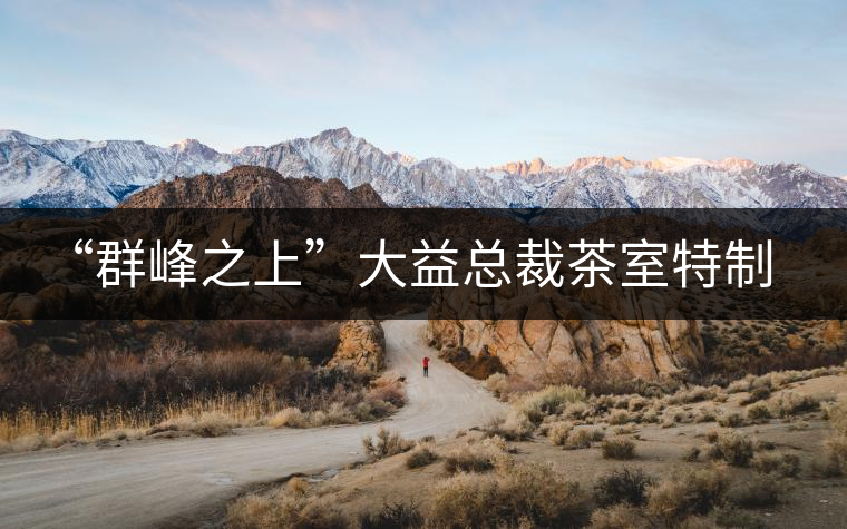 “群峰之上”大益總裁茶室特制首款茶品介紹及品鑒 “群峰之上”大益總裁茶室特制首款茶品介紹及品鑒