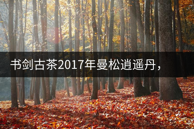 書劍古茶2017年曼松逍遙丹，把逍遙化進曼松
