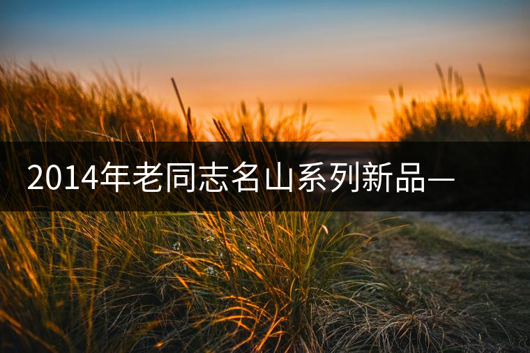 2014年老同志名山系列新品——布朗山章家三隊 2014年老同志名山系列新品——布朗山章家三隊