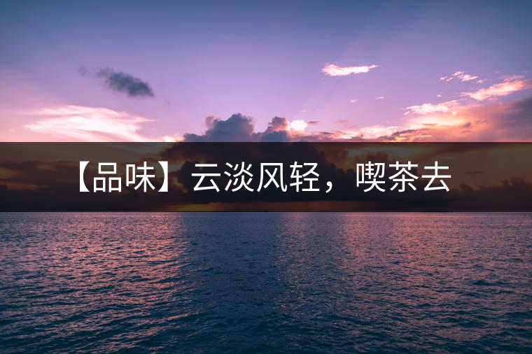 【品味】云淡風(fēng)輕，喫茶去