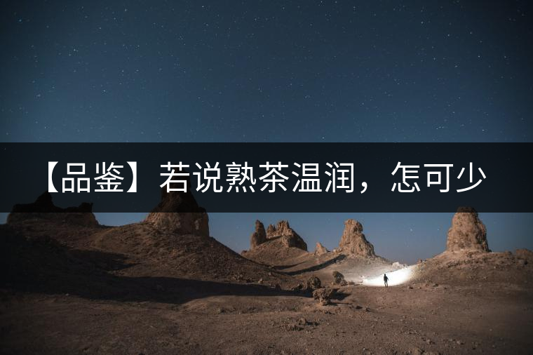 【品鑒】若說(shuō)熟茶溫潤(rùn)，怎可少了那玖香？