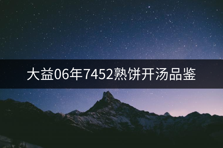 大益06年7452熟餅開湯品鑒 大益06年7452熟餅開湯品鑒