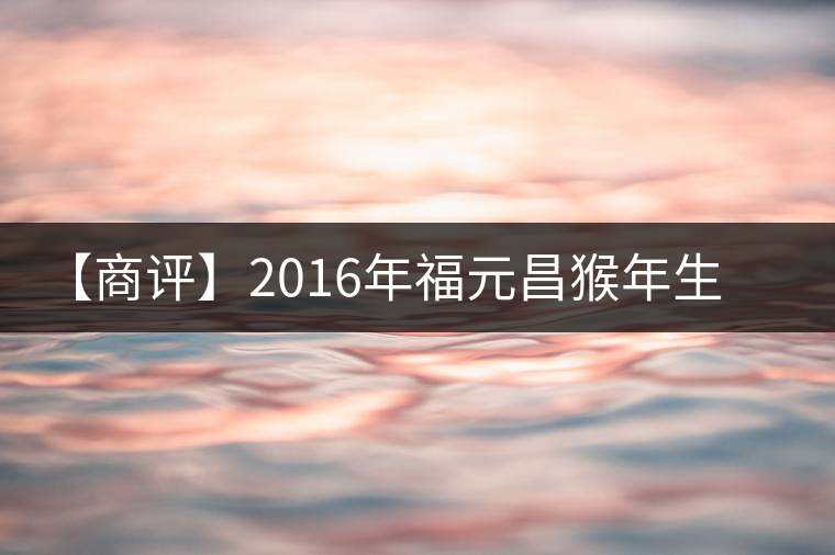 【商評】2016年福元昌猴年生肖餅金猴熟餅 【商評】2016年福元昌猴年生肖餅金猴熟餅
