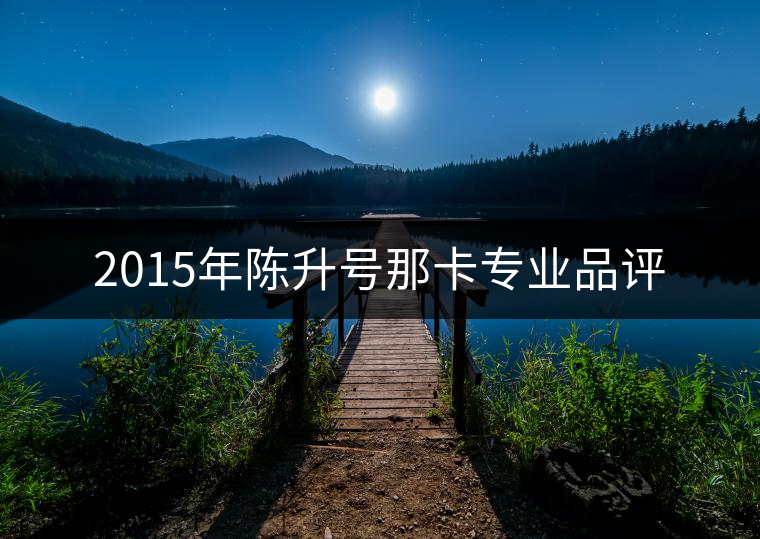 2015年陳升號(hào)那卡專業(yè)品評(píng) 2015年陳升號(hào)那卡專業(yè)品評(píng)