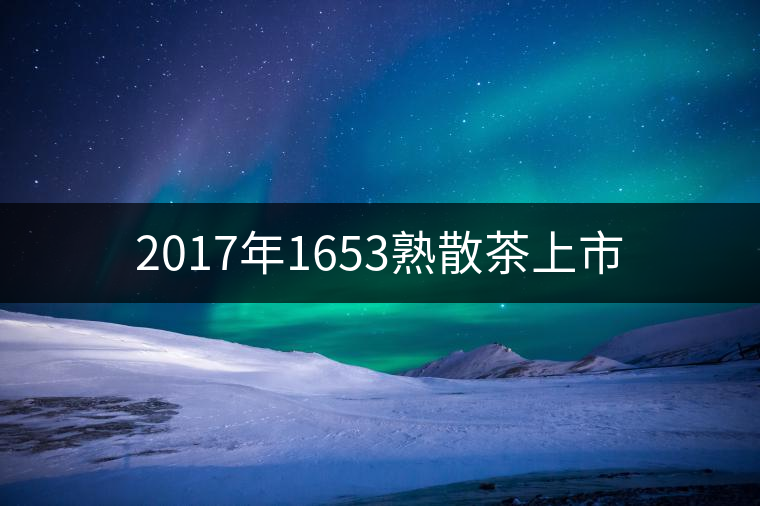 2017年1653熟散茶上市