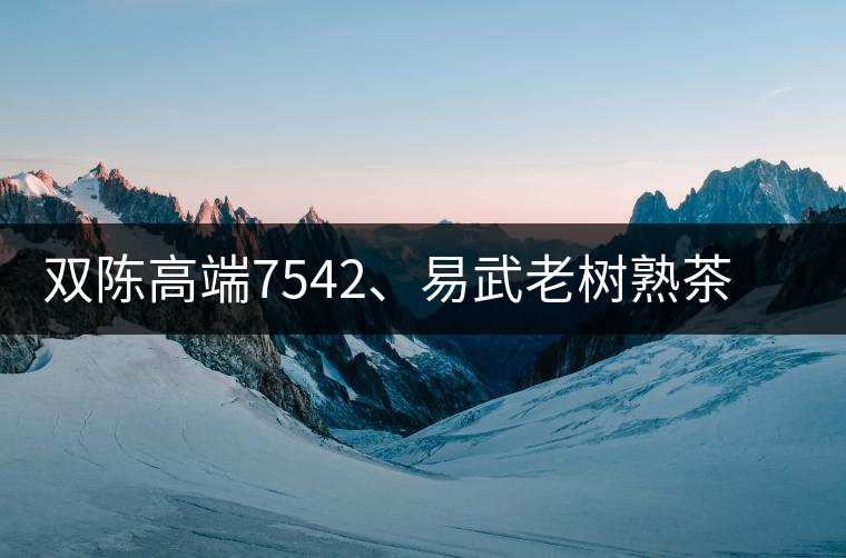 雙陳高端7542、易武老樹熟茶特級品正式上市