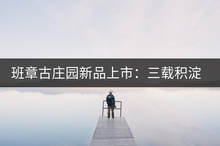 班章古莊園新品上市：三載積淀，致敬四星