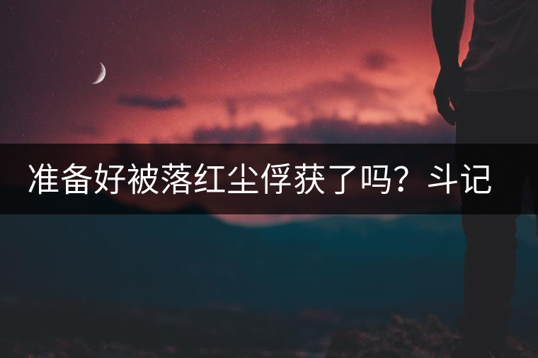 準(zhǔn)備好被落紅塵俘獲了嗎？斗記新品上市