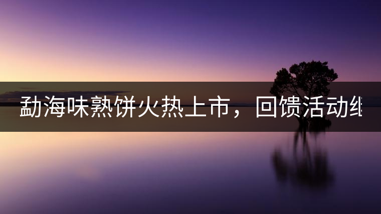 勐海味熟餅火熱上市，回饋活動繼續(xù)！