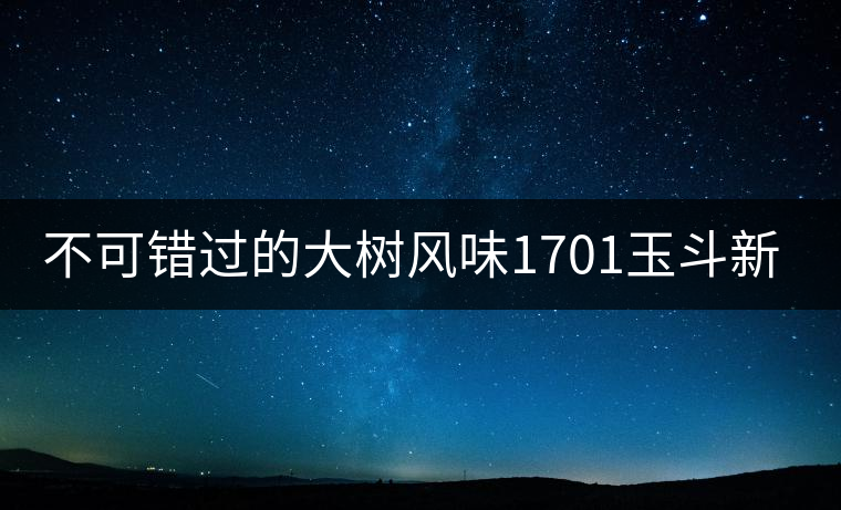 不可錯過的大樹風(fēng)味1701玉斗新品上市 不可錯過的大樹風(fēng)味1701玉斗新品上市