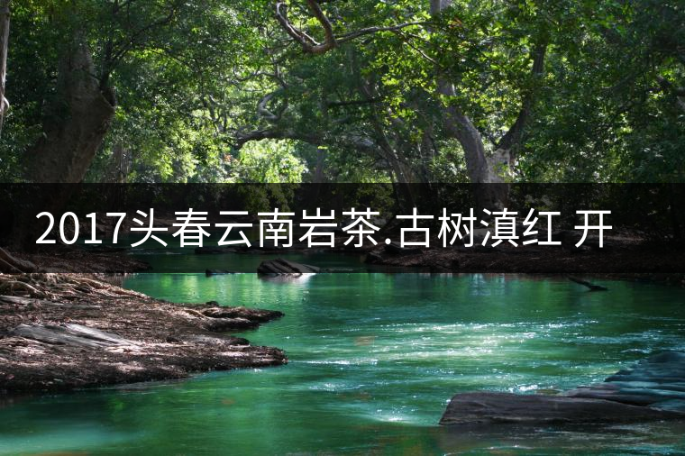 2017頭春云南巖茶.古樹滇紅 開始接受預訂