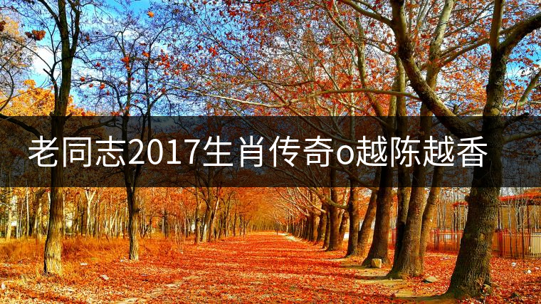 老同志2017生肖傳奇o越陳越香即將上市！
