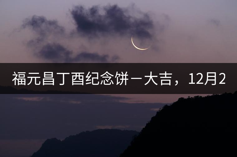 福元昌丁酉紀(jì)念餅－大吉，12月22日隆重上市！