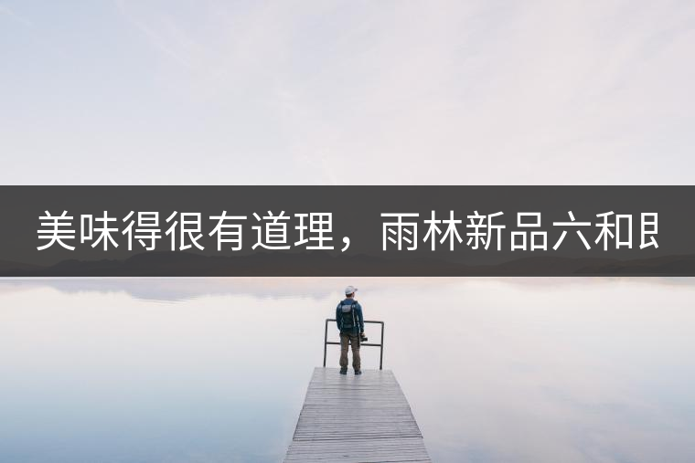 美味得很有道理，雨林新品六和即將上市！