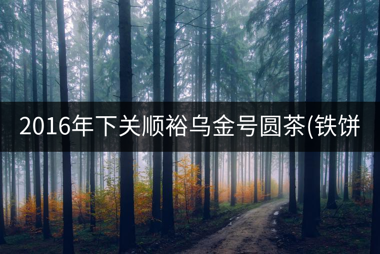 2016年下關順裕烏金號圓茶(鐵餅)即將上市！