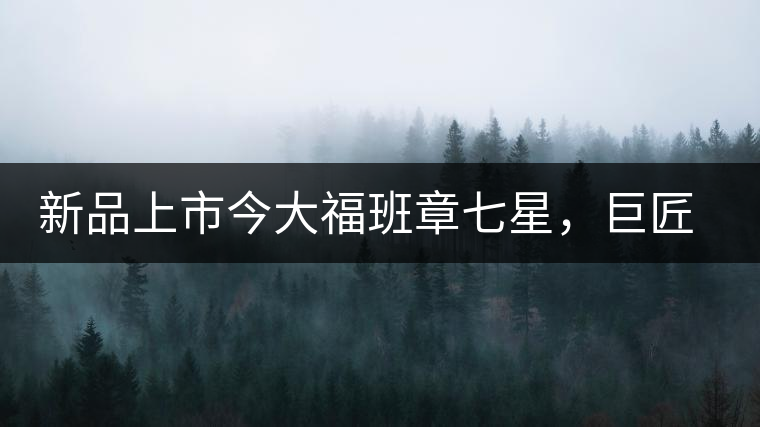 新品上市今大福班章七星，巨匠的技與心，傳世之餅