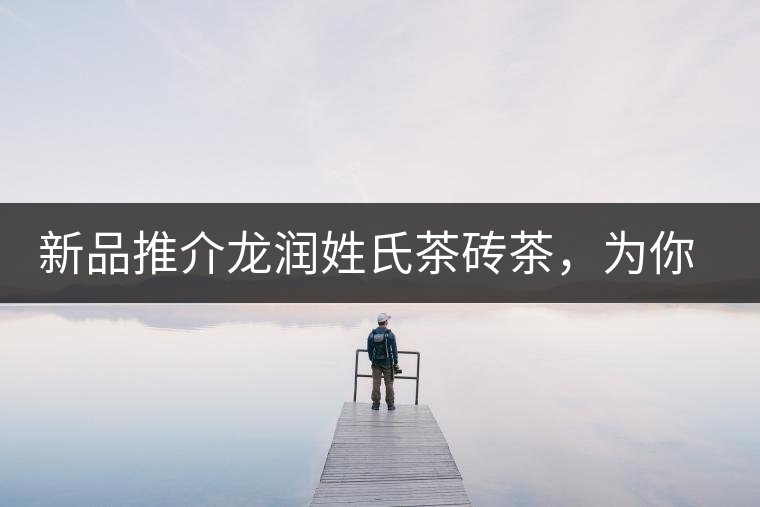 新品推介龍潤(rùn)姓氏茶磚茶，為你“磚”屬而來！