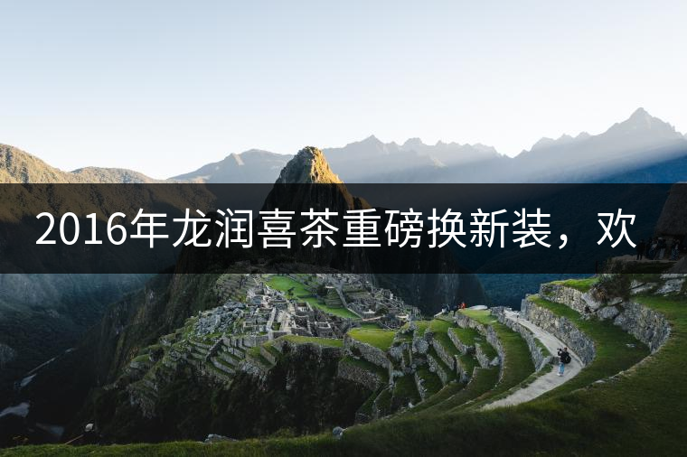 2016年龍潤喜茶重磅換新裝，歡喜上市！