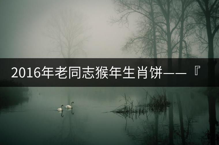 2016年老同志猴年生肖餅——『七十二變』即將上市！