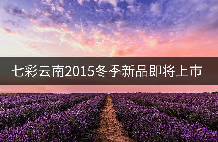 七彩云南2015冬季新品即將上市，敬請(qǐng)期待！