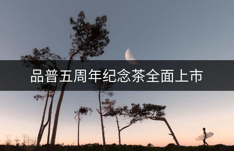 品普五周年紀(jì)念茶全面上市 品普五周年紀(jì)念茶全面上市