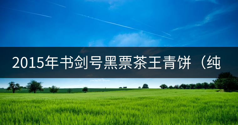 2015年書劍號(hào)黑票茶王青餅（純鈞）上市